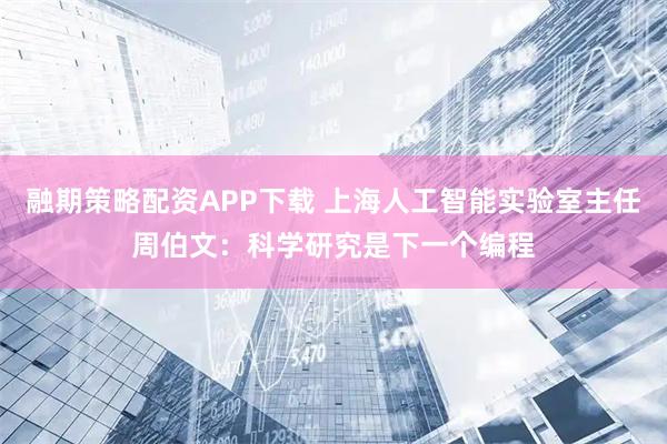 融期策略配资APP下载 上海人工智能实验室主任周伯文：科学研究是下一个编程