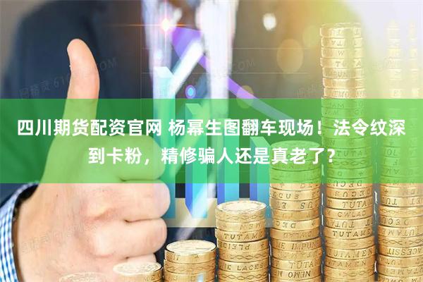 四川期货配资官网 杨幂生图翻车现场！法令纹深到卡粉，精修骗人还是真老了？