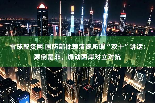 雪球配资网 国防部批赖清德所谓“双十”讲话：颠倒是非，煽动两岸对立对抗