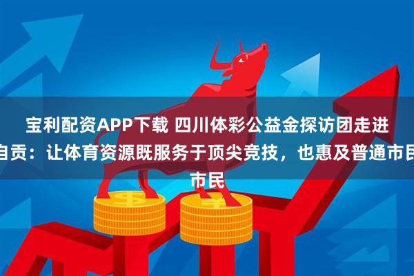 宝利配资APP下载 四川体彩公益金探访团走进自贡：让体育资源既服务于顶尖竞技，也惠及普通市民